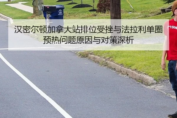 汉密尔顿加拿大站排位受挫与法拉利单圈预热问题原因与对策深析